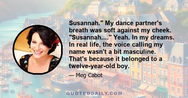 Susannah. My dance partner's breath was soft against my cheek. Susannah.... Yeah. In my dreams. In real life, the voice calling my name wasn't a bit masculine. That's because it belonged to a twelve-year-old boy.