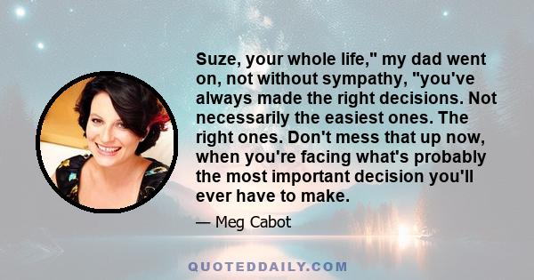 Suze, your whole life, my dad went on, not without sympathy, you've always made the right decisions. Not necessarily the easiest ones. The right ones. Don't mess that up now, when you're facing what's probably the most