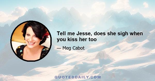 Tell me Jesse, does she sigh when you kiss her too