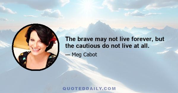 The brave may not live forever, but the cautious do not live at all.