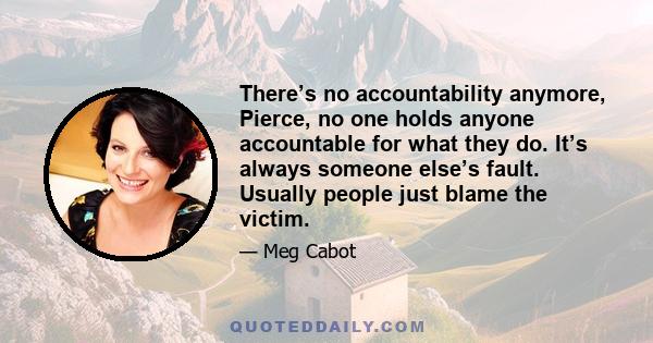 There’s no accountability anymore, Pierce, no one holds anyone accountable for what they do. It’s always someone else’s fault. Usually people just blame the victim.