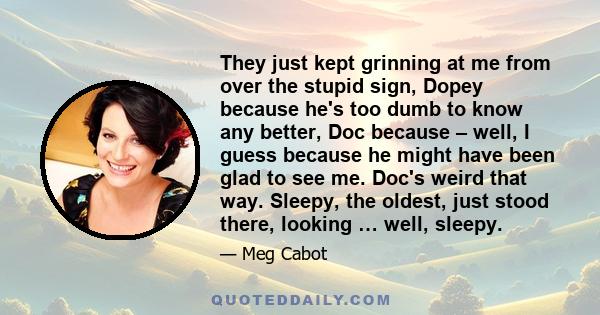 They just kept grinning at me from over the stupid sign, Dopey because he's too dumb to know any better, Doc because – well, I guess because he might have been glad to see me. Doc's weird that way. Sleepy, the oldest,