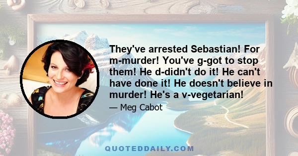 They've arrested Sebastian! For m-murder! You've g-got to stop them! He d-didn't do it! He can't have done it! He doesn't believe in murder! He's a v-vegetarian!