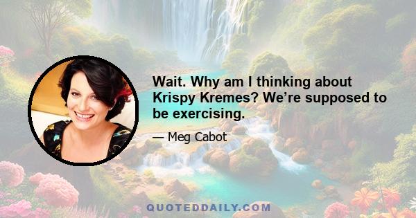 Wait. Why am I thinking about Krispy Kremes? We’re supposed to be exercising.