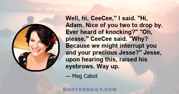 Well, hi, CeeCee, I said. Hi, Adam. Nice of you two to drop by. Ever heard of knocking? Oh, please, CeeCee said. Why? Because we might interrupt you and your precious Jesse? Jesse, upon hearing this, raised his