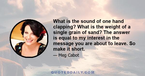 What is the sound of one hand clapping? What is the weight of a single grain of sand? The answer is equal to my interest in the message you are about to leave. So make it short.