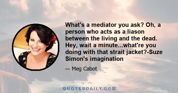 What's a mediator you ask? Oh, a person who acts as a liason between the living and the dead. Hey, wait a minute...what're you doing with that strait jacket?-Suze Simon's imagination