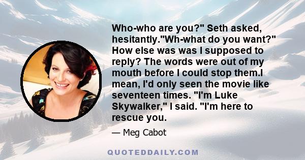 Who-who are you? Seth asked, hesitantly.Wh-what do you want? How else was was I supposed to reply? The words were out of my mouth before I could stop them.I mean, I'd only seen the movie like seventeen times. I'm Luke