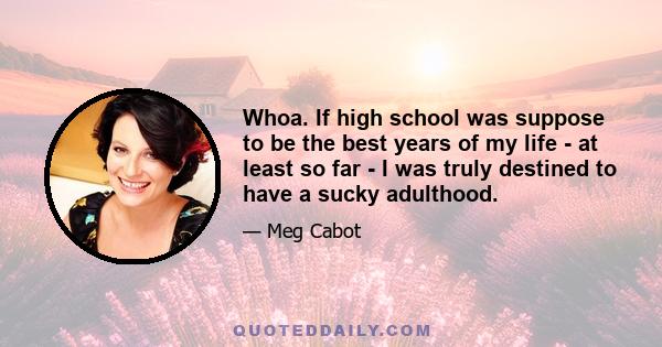 Whoa. If high school was suppose to be the best years of my life - at least so far - I was truly destined to have a sucky adulthood.