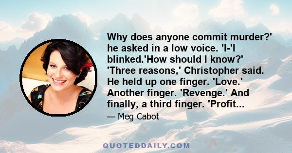 Why does anyone commit murder?' he asked in a low voice. 'I-'I blinked.'How should I know?' 'Three reasons,' Christopher said. He held up one finger. 'Love.' Another finger. 'Revenge.' And finally, a third finger.