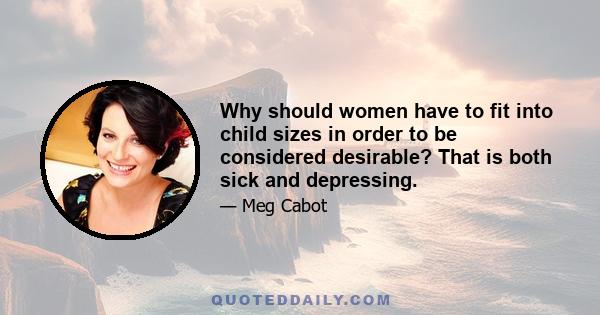 Why should women have to fit into child sizes in order to be considered desirable? That is both sick and depressing.