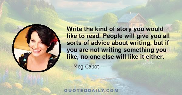 Write the kind of story you would like to read. People will give you all sorts of advice about writing, but if you are not writing something you like, no one else will like it either.