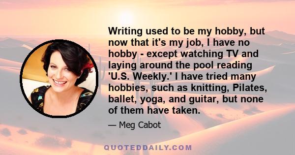 Writing used to be my hobby, but now that it's my job, I have no hobby - except watching TV and laying around the pool reading 'U.S. Weekly.' I have tried many hobbies, such as knitting, Pilates, ballet, yoga, and