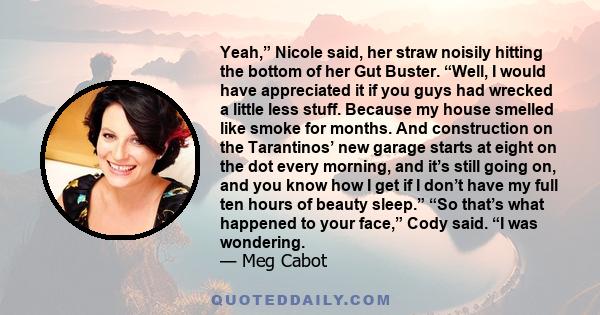 Yeah,” Nicole said, her straw noisily hitting the bottom of her Gut Buster. “Well, I would have appreciated it if you guys had wrecked a little less stuff. Because my house smelled like smoke for months. And