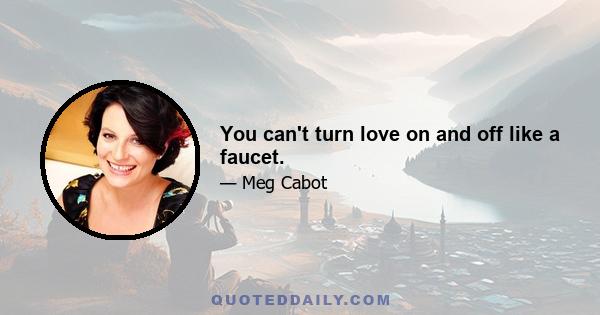 You can't turn love on and off like a faucet.