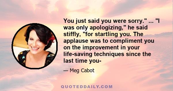 You just said you were sorry. ... I was only apologizing, he said stiffly, for startling you. The applause was to compliment you on the improvement in your life-saving techniques since the last time you-