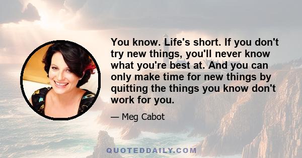 You know. Life's short. If you don't try new things, you'll never know what you're best at. And you can only make time for new things by quitting the things you know don't work for you.