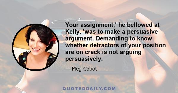 Your assignment,' he bellowed at Kelly, 'was to make a persuasive argument. Demanding to know whether detractors of your position are on crack is not arguing persuasively.