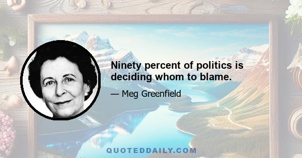 Ninety percent of politics is deciding whom to blame.