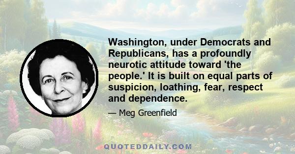 Washington, under Democrats and Republicans, has a profoundly neurotic attitude toward 'the people.' It is built on equal parts of suspicion, loathing, fear, respect and dependence.