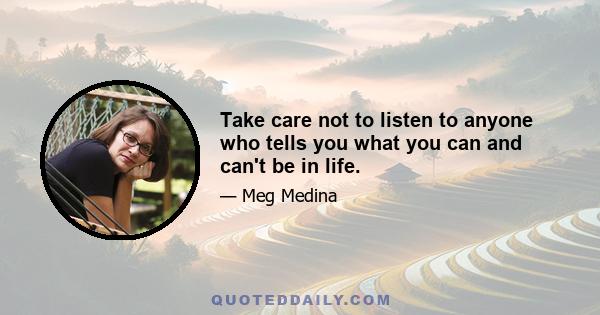 Take care not to listen to anyone who tells you what you can and can't be in life.