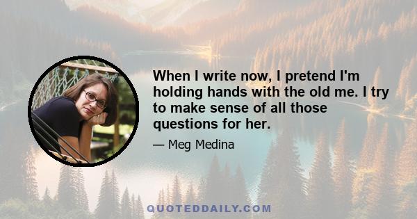 When I write now, I pretend I'm holding hands with the old me. I try to make sense of all those questions for her.