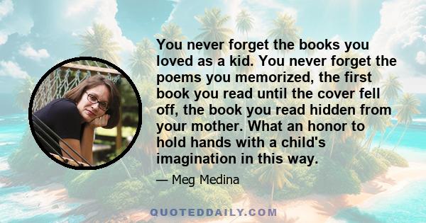 You never forget the books you loved as a kid. You never forget the poems you memorized, the first book you read until the cover fell off, the book you read hidden from your mother. What an honor to hold hands with a