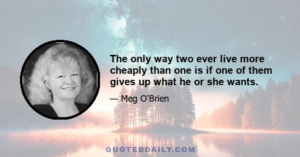 The only way two ever live more cheaply than one is if one of them gives up what he or she wants.