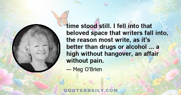 time stood still. I fell into that beloved space that writers fall into, the reason most write, as it's better than drugs or alcohol ... a high without hangover, an affair without pain.