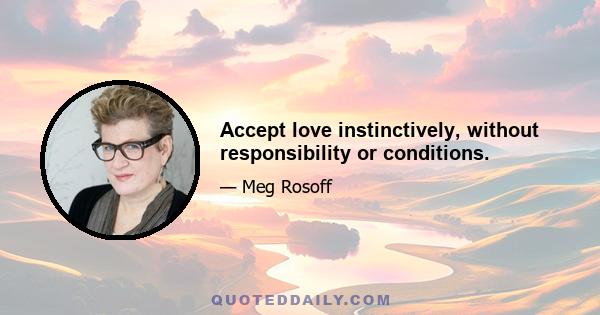 Accept love instinctively, without responsibility or conditions.