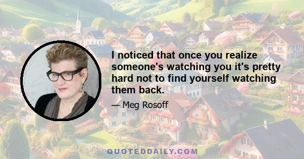 I noticed that once you realize someone's watching you it's pretty hard not to find yourself watching them back.