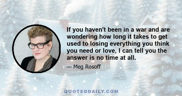 If you haven't been in a war and are wondering how long it takes to get used to losing everything you think you need or love, I can tell you the answer is no time at all.