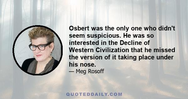 Osbert was the only one who didn't seem suspicious. He was so interested in the Decline of Western Civilization that he missed the version of it taking place under his nose.