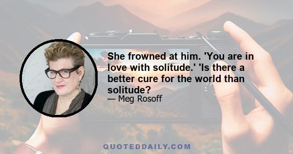 She frowned at him. 'You are in love with solitude.' 'Is there a better cure for the world than solitude?