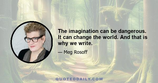 The imagination can be dangerous. It can change the world. And that is why we write.