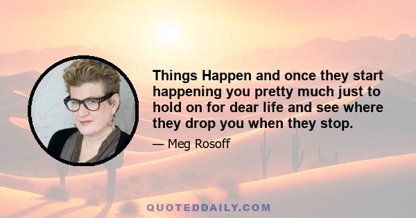 Things Happen and once they start happening you pretty much just to hold on for dear life and see where they drop you when they stop.