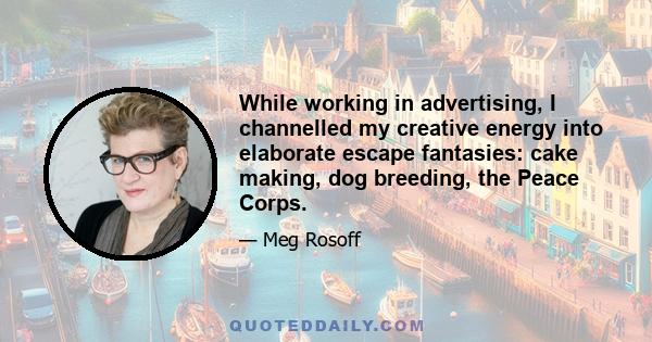 While working in advertising, I channelled my creative energy into elaborate escape fantasies: cake making, dog breeding, the Peace Corps.