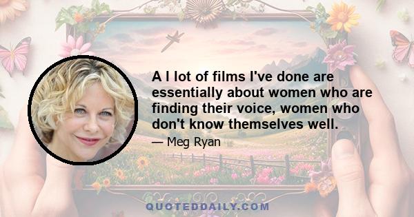 A l lot of films I've done are essentially about women who are finding their voice, women who don't know themselves well.