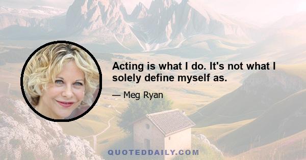 Acting is what I do. It's not what I solely define myself as.