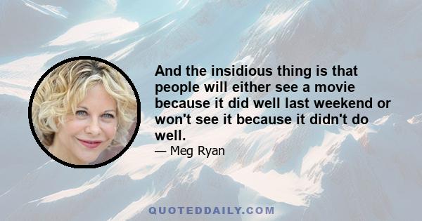 And the insidious thing is that people will either see a movie because it did well last weekend or won't see it because it didn't do well.