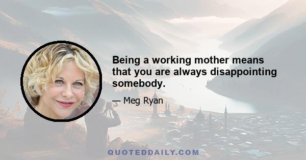 Being a working mother means that you are always disappointing somebody.