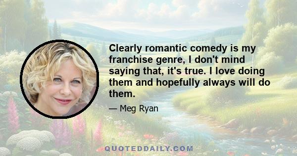 Clearly romantic comedy is my franchise genre, I don't mind saying that, it's true. I love doing them and hopefully always will do them.