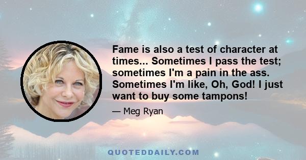 Fame is also a test of character at times... Sometimes I pass the test; sometimes I'm a pain in the ass. Sometimes I'm like, Oh, God! I just want to buy some tampons!