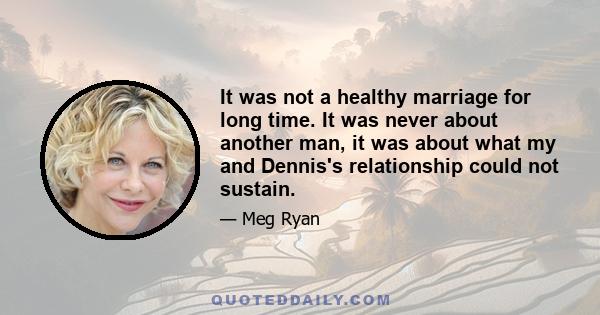 It was not a healthy marriage for long time. It was never about another man, it was about what my and Dennis's relationship could not sustain.