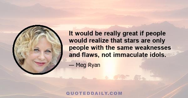 It would be really great if people would realize that stars are only people with the same weaknesses and flaws, not immaculate idols.