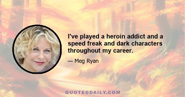 I've played a heroin addict and a speed freak and dark characters throughout my career.