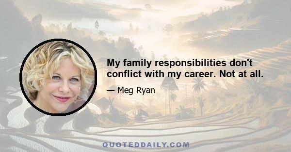 My family responsibilities don't conflict with my career. Not at all.