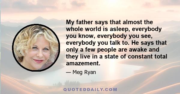 My father says that almost the whole world is asleep, everybody you know, everybody you see, everybody you talk to. He says that only a few people are awake and they live in a state of constant total amazement.