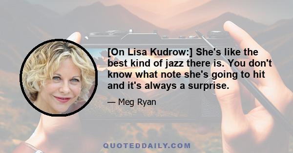 [On Lisa Kudrow:] She's like the best kind of jazz there is. You don't know what note she's going to hit and it's always a surprise.