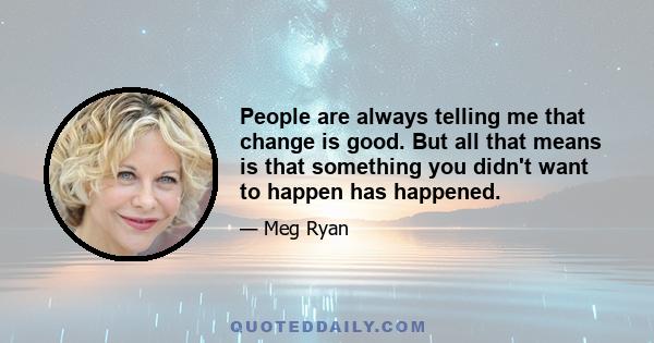 People are always telling me that change is good. But all that means is that something you didn't want to happen has happened.